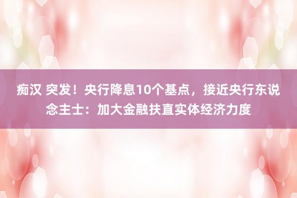 痴汉 突发！央行降息10个基点，接近央行东说念主士：加大金融扶直实体经济力度