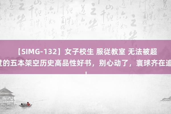 【SIMG-132】女子校生 服従教室 无法被超过的五本架空历史高品性好书，别心动了，寰球齐在追！